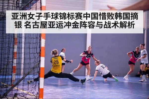 亚洲女子手球锦标赛中国惜败韩国摘银 名古屋亚运冲金阵容与战术解析