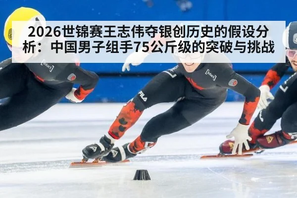 2026世锦赛王志伟夺银创历史的假设分析：中国男子组手75公斤级的突破与挑战
