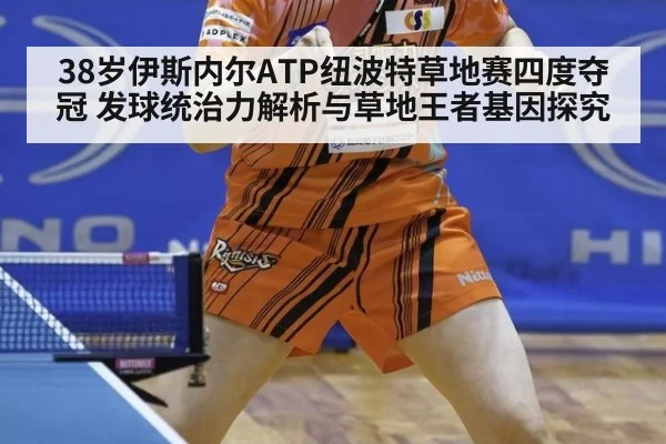 38岁伊斯内尔ATP纽波特草地赛四度夺冠 发球统治力解析与草地王者基因探究