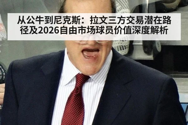 从公牛到尼克斯：拉文三方交易潜在路径及2026自由市场球员价值深度解析