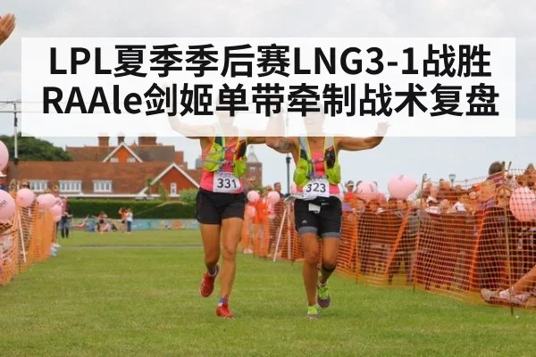 LPL夏季季后赛LNG3-1战胜RAAle剑姬单带牵制战术复盘