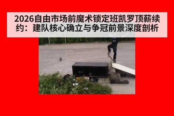 2026自由市场前魔术锁定班凯罗顶薪续约：建队核心确立与争冠前景深度剖析