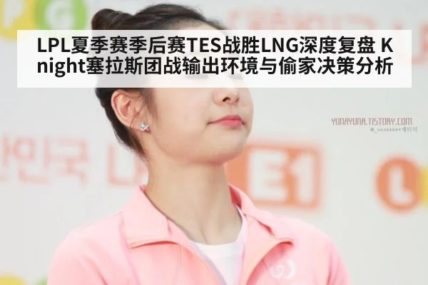 LPL夏季赛季后赛TES战胜LNG深度复盘 Knight塞拉斯团战输出环境与偷家决策分析