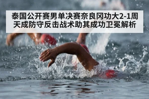 泰国公开赛男单决赛奈良冈功大2-1周天成防守反击战术助其成功卫冕解析