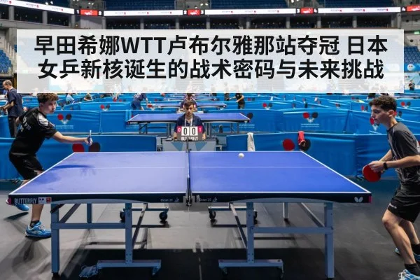 早田希娜WTT卢布尔雅那站夺冠 日本女乒新核诞生的战术密码与未来挑战