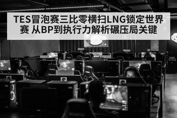 TES冒泡赛三比零横扫LNG锁定世界赛 从BP到执行力解析碾压局关键